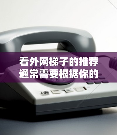 看外网梯子的推荐通常需要根据你的具体情况来选择。以下是一些建议