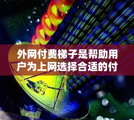 外网付费梯子是帮助用户为上网选择合适的付费套餐的工具。以下是一些常见的付费梯子推荐，供您参考