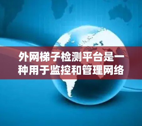 外网梯子检测平台是一种用于监控和管理网络外网梯子设备的监控系统，旨在确保设备正常运行并及时发现故障。以下是该平台的详细信息