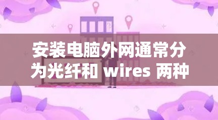 安装电脑外网通常分为光纤和 wires 两种情况。以下是详细的步骤指南