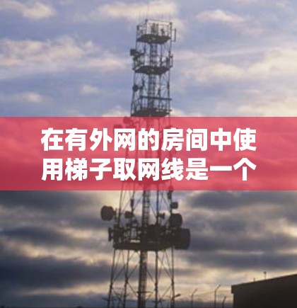 在有外网的房间中使用梯子取网线是一个实际且实用的方法。以下是一个清晰的步骤指南，帮助您顺利地将梯子移动到外网的位置，取到网线