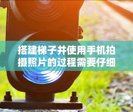 搭建梯子并使用手机拍摄照片的过程需要仔细考虑多个因素，以确保安全性和准确性。以下是一步步的指南