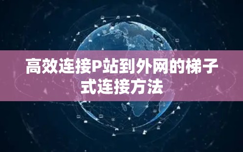 高效连接P站到外网的梯子式连接方法