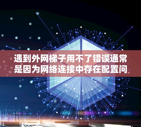 遇到外网梯子用不了错误通常是因为网络连接中存在配置问题。以下是一些常见的解决步骤