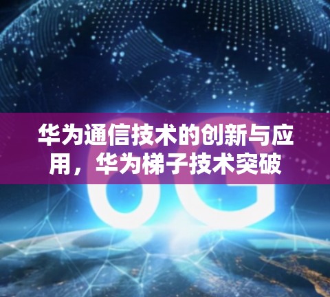 华为通信技术的创新与应用,华为梯子技术突破 华为通信技术的创新与应用,华为梯子技术突破