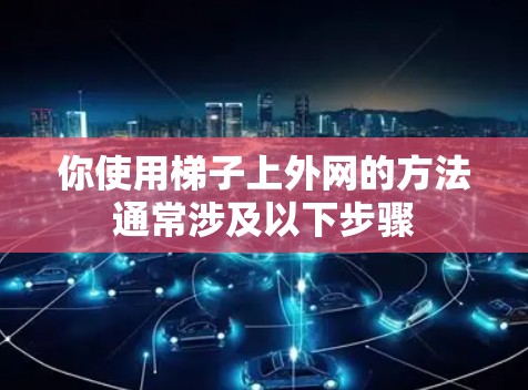 你使用梯子上外网的方法通常涉及以下步骤 你使用梯子上外网的方法通常涉及以下步骤
