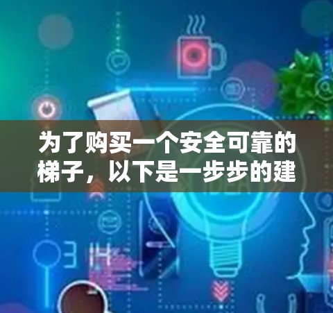 为了购买一个安全可靠的梯子，以下是一步步的建议