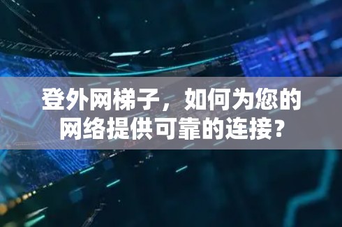 登外网梯子，如何为您的网络提供可靠的连接？