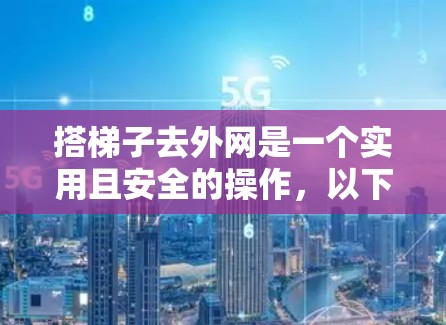 搭梯子去外网是一个实用且安全的操作,以下是一个清晰的步骤指南 搭梯子去外网是一个实用且安全的操作,以下是一个清晰的步骤指南