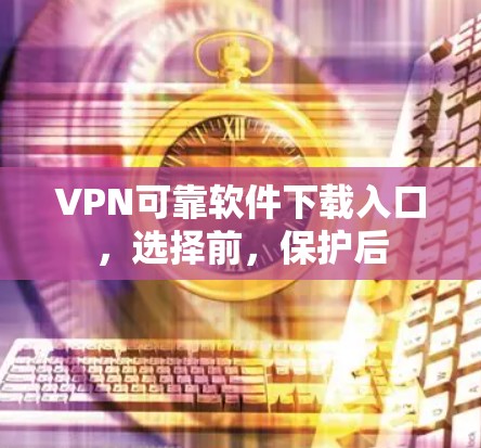 VPN可靠软件下载入口，选择前，保护后