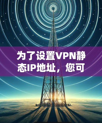 为了设置VPN静态IP地址，您可以按照以下步骤进行操作