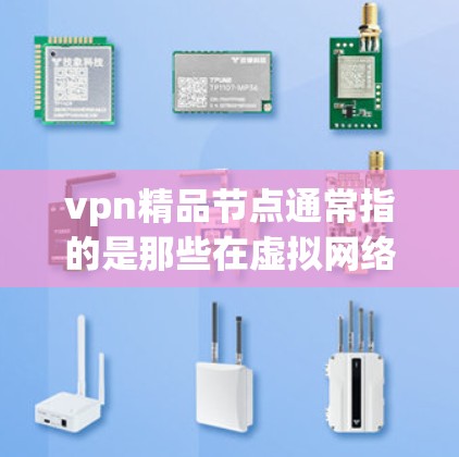 vpn精品节点通常指的是那些在虚拟网络（VPN）环境中表现出色、性能良好的节点。选择精品节点是一个重要的步骤，因为它可以帮助你确保VPN的安全性和高效性。以下是关于选择精品节点的一些关键因素