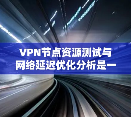 VPN节点资源测试与网络延迟优化分析是一个复杂且多因素的系统工程，涉及硬件、网络协议、网络环境等多个方面。以下是一个结构化的分析和优化建议