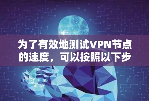 为了有效地测试VPN节点的速度，可以按照以下步骤进行操作
