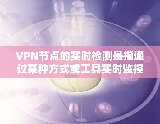 VPN节点的实时检测是指通过某种方式或工具实时监控和验证这些节点的状态，以确保它们能够正常工作并满足用户的需求。以下是一些关于VPN节点实时检测的相关信息和方法