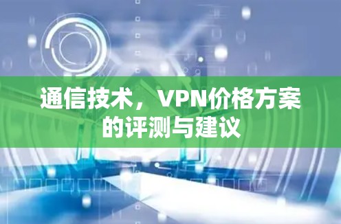 通信技术，VPN价格方案的评测与建议