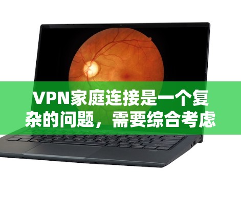 VPN家庭连接是一个复杂的问题，需要综合考虑多个因素。以下是一些关键点