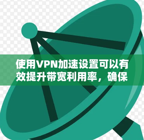 使用VPN加速设置可以有效提升带宽利用率，确保网络连接稳定。以下是VPN加速设置的详细步骤