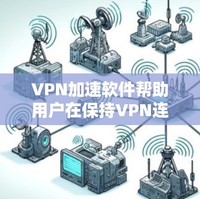 VPN加速软件帮助用户在保持VPN连接的同时，提升数据传输速度。以下是使用这些软件的步骤和注意事项