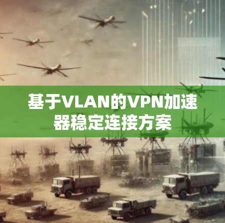 基于VLAN的VPN加速器稳定连接方案