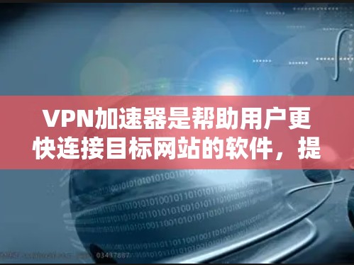 VPN加速器是帮助用户更快连接目标网站的软件，提供了多种加密方式和配置选项。以下是 VPN 加速器 的使用心得和步骤