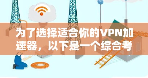 为了选择适合你的VPN加速器，以下是一个综合考虑的因素和推荐步骤