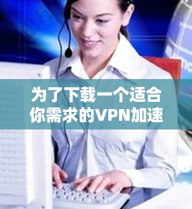 为了下载一个适合你需求的VPN加速器的安卓版应用，以下是一步步的建议