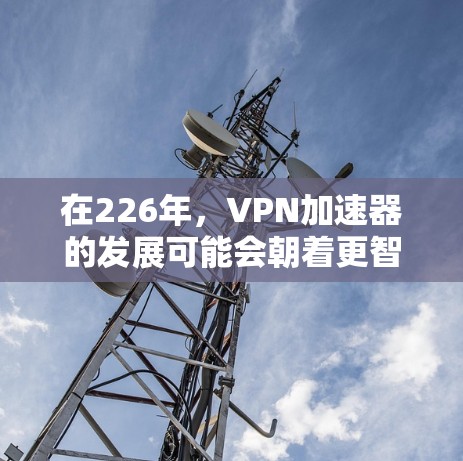 在226年，VPN加速器的发展可能会朝着更智能、更安全和更多功能的方向发展。以下是一些可能的考虑和趋势