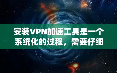 安装VPN加速工具是一个系统化的过程，需要仔细规划和执行。以下是一个分步骤的指南，帮助您顺利完成安装和使用
