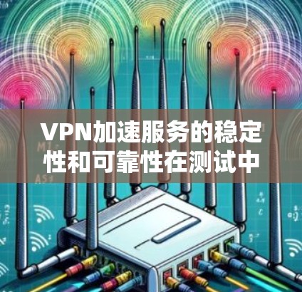 VPN加速服务的稳定性和可靠性在测试中至关重要，尤其是在用户需要快速连接到目标网络时。以下是一些关键考虑点