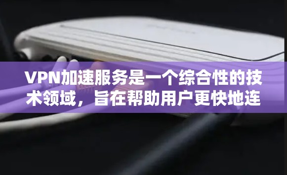 VPN加速服务是一个综合性的技术领域，旨在帮助用户更快地连接外部网络到内部网络。以下是关于VPN加速服务的详细分析和评价
