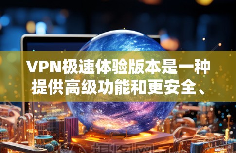 VPN极速体验版本是一种提供高级功能和更安全、更可靠的VPN服务。以下是对VPN极速体验版本的详细分析和推荐