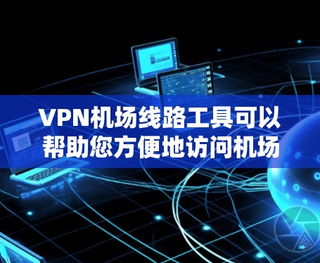 VPN机场线路工具可以帮助您方便地访问机场的网络服务，例如上网、接电话或联系他人。以下是一些常见的VPN机场线路工具及其使用方法