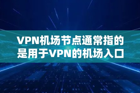 VPN机场节点通常指的是用于VPN的机场入口或ATM机，这些地方通常提供VPN服务。以下是几个常见的VPN机场节点