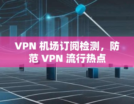 VPN 机场订阅检测，防范 VPN 流行热点