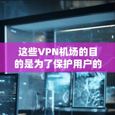 这些VPN机场的目的是为了保护用户的隐私，并且在国际旅行中提供一种加密的环境。然而，需要注意的是，这些服务可能涉及一定的风险，因此建议用户在使用 VPN 服务时，确保遵守相关的法律和协议