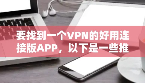 要找到一个VPN的好用连接版APP，以下是一些推荐，每个推荐都有详细的功能说明和适用场景