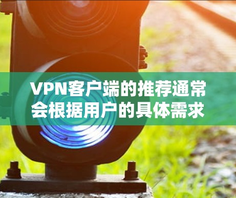 VPN客户端的推荐通常会根据用户的具体需求、设备类型和使用习惯来选择。以下是一些常见的VPN客户端推荐，供参考