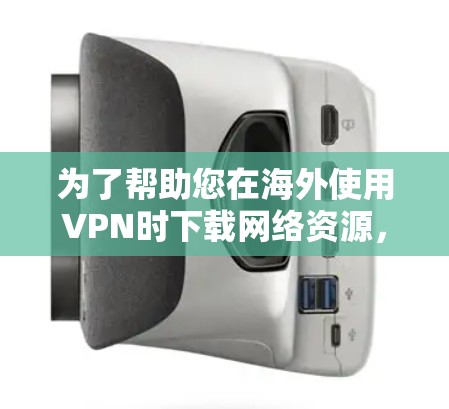 为了帮助您在海外使用VPN时下载网络资源，以下是一些方法和建议