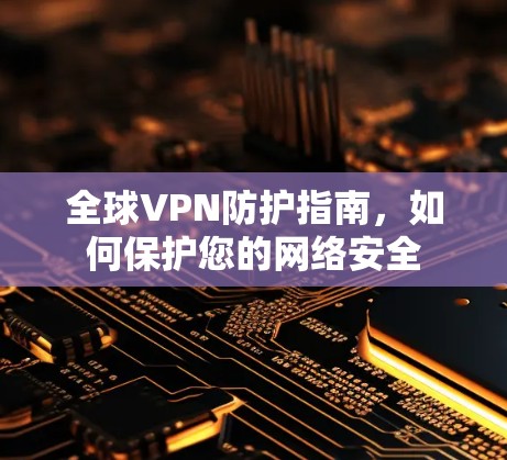 全球VPN防护指南，如何保护您的网络安全