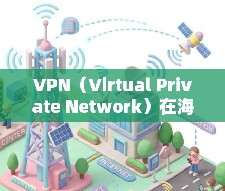 VPN（Virtual Private Network）在海外留学中是一个非常实用的工具，可以帮助您访问海外机构的官方网站、文件服务器或使用国际化的文档。以下是关于VPN如何连接海外留学的详细信息