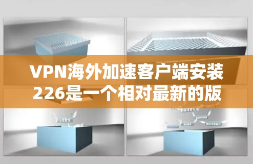 VPN海外加速客户端安装226是一个相对最新的版本，旨在提供更快的网络连接和更好的隐私保护。以下是一些推荐的 VPN 加速客户端，适用于在海外使用