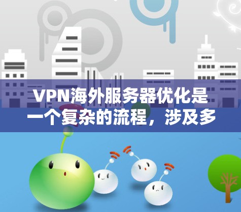VPN海外服务器优化是一个复杂的流程，涉及多个关键方面，为了确保安全性和高效性，建议按照以下步骤进行