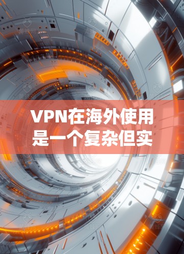 VPN在海外使用是一个复杂但实用的选择，特别是在需要保护隐私或访问特定国家网络环境时。以下是一个系统性的指南，帮助您更好地理解和使用VPN