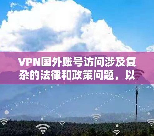 VPN国外账号访问涉及复杂的法律和政策问题，以下是逐步的解释和总结