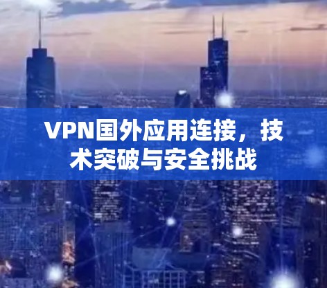 VPN国外应用连接，技术突破与安全挑战