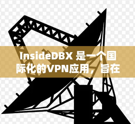 InsideDBX 是一个国际化的VPN应用，旨在提供一个广泛且安全的网络环境。以下是其详细的信息