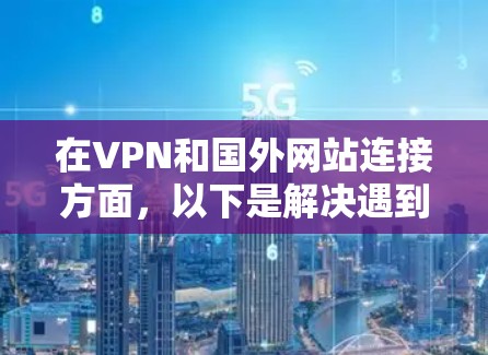 在VPN和国外网站连接方面，以下是解决遇到问题的步骤和方法