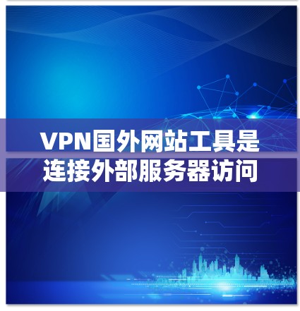 VPN国外网站工具是连接外部服务器访问国内网站的一种方式，以下是一步步的指南