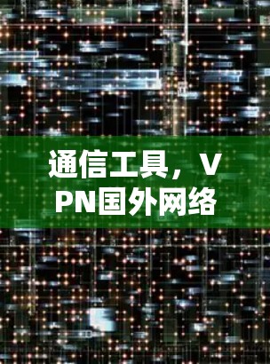 通信工具，VPN国外网络版最新版，为您的网络提供安全保障